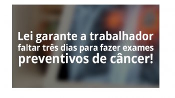 TRABALHADOR PODE FALTAR AT TRS DIAS PARA EXAMES PREVENTIVOS DE CNCER