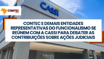 CONTEC E DEMAIS ENTIDADES REPRESENTATIVAS DO FUNCIONALISMO SE SE RENEM COM A CASSI, PARA DEBATER AS CONTRIBUIES SOBRE AES JUDICIAIS